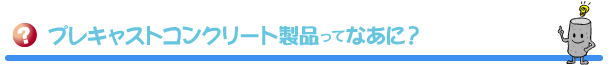 プレキャストコンクリート製品ってなあに？