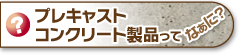 プレキャストコンクリート製品ってなあに？